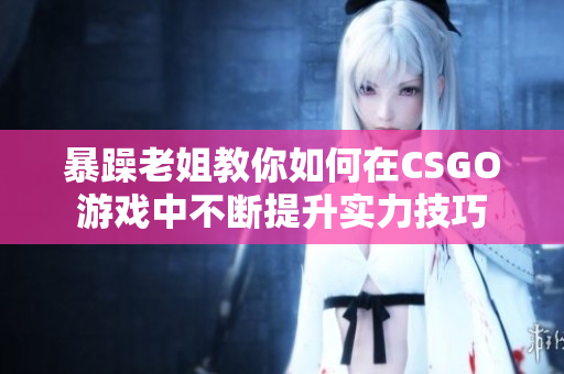 暴躁老姐教你如何在CSGO游戏中不断提升实力技巧