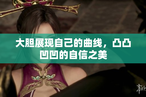 大胆展现自己的曲线，凸凸凹凹的自信之美