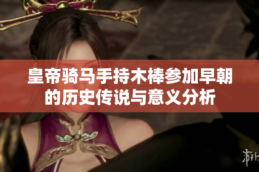皇帝骑马手持木棒参加早朝的历史传说与意义分析