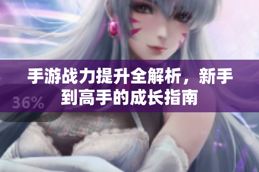 手游战力提升全解析，新手到高手的成长指南