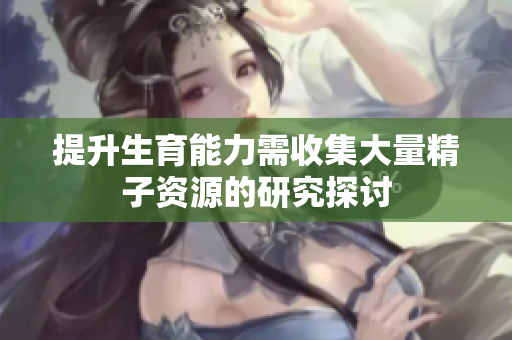 提升生育能力需收集大量精子资源的研究探讨