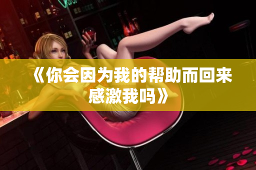 《你会因为我的帮助而回来感激我吗》