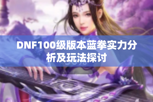 DNF100级版本蓝拳实力分析及玩法探讨