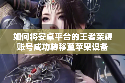 如何将安卓平台的王者荣耀账号成功转移至苹果设备