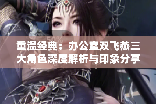 重温经典：办公室双飞燕三大角色深度解析与印象分享
