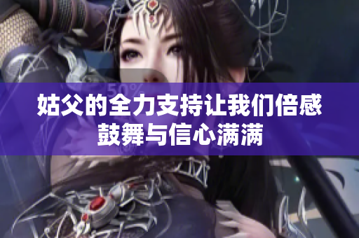 姑父的全力支持让我们倍感鼓舞与信心满满