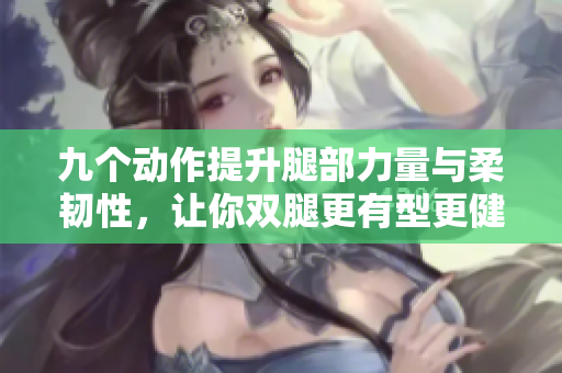 九个动作提升腿部力量与柔韧性，让你双腿更有型更健康