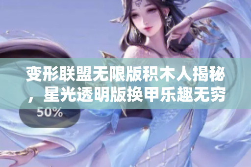 变形联盟无限版积木人揭秘，星光透明版换甲乐趣无穷