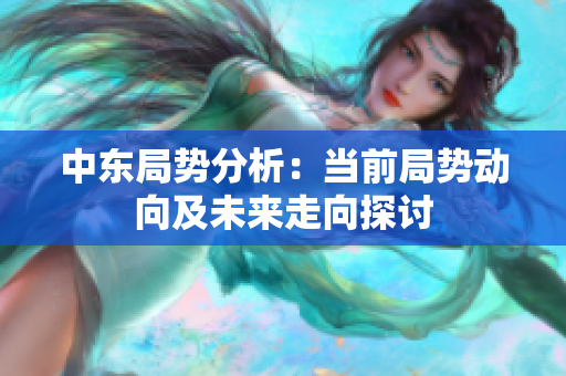中东局势分析：当前局势动向及未来走向探讨