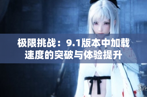 极限挑战：9.1版本中加载速度的突破与体验提升