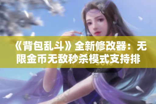 《背包乱斗》全新修改器：无限金币无敌秒杀模式支持排位联机畅玩