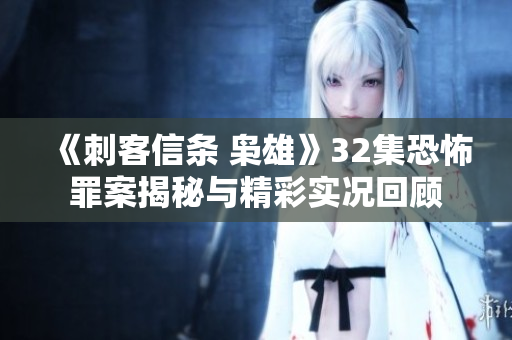 《刺客信条 枭雄》32集恐怖罪案揭秘与精彩实况回顾