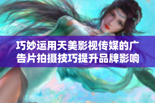 巧妙运用天美影视传媒的广告片拍摄技巧提升品牌影响力
