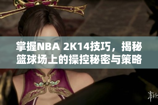 掌握NBA 2K14技巧，揭秘篮球场上的操控秘密与策略