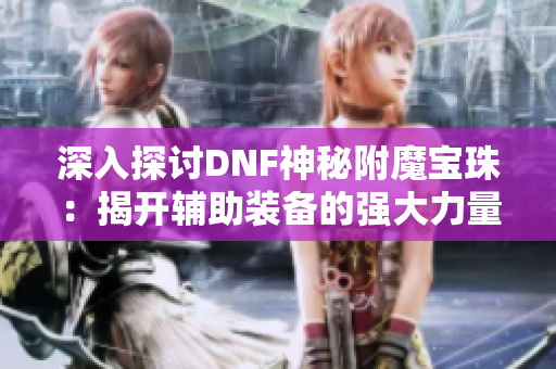 深入探讨DNF神秘附魔宝珠：揭开辅助装备的强大力量秘密