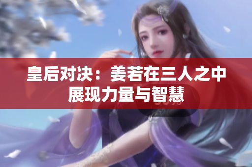 皇后对决：姜若在三人之中展现力量与智慧