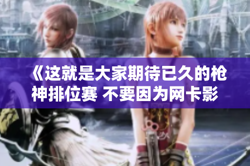 《这就是大家期待已久的枪神排位赛 不要因为网卡影响你的表现》