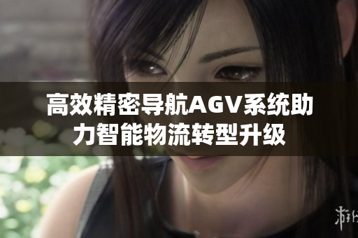 高效精密导航AGV系统助力智能物流转型升级