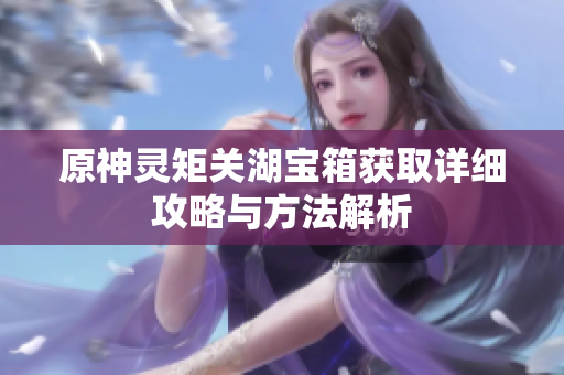 原神灵矩关湖宝箱获取详细攻略与方法解析