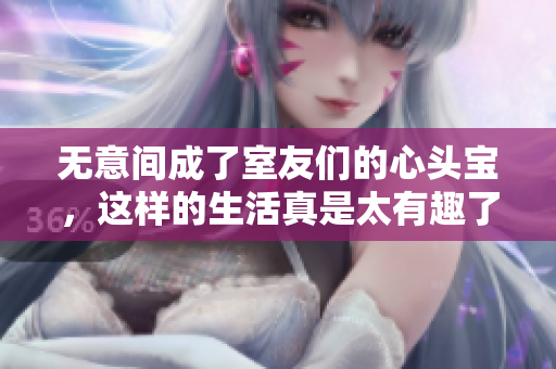 无意间成了室友们的心头宝，这样的生活真是太有趣了