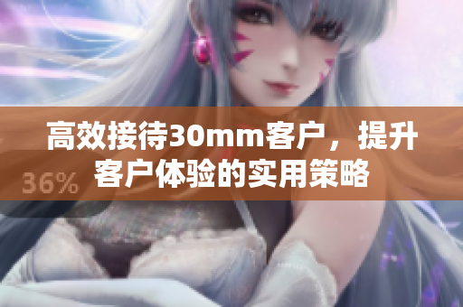 高效接待30mm客户，提升客户体验的实用策略