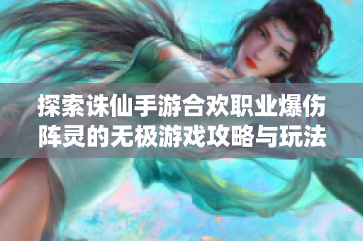 探索诛仙手游合欢职业爆伤阵灵的无极游戏攻略与玩法探秘