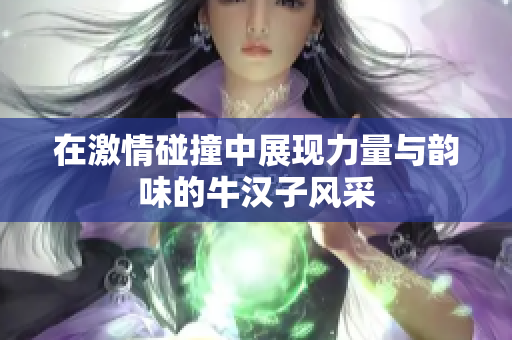 在激情碰撞中展现力量与韵味的牛汉子风采