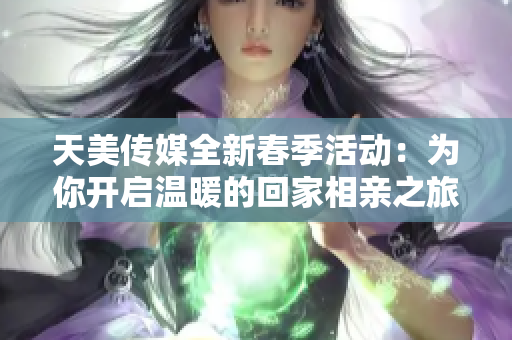 天美传媒全新春季活动：为你开启温暖的回家相亲之旅