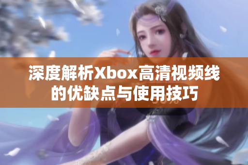 深度解析Xbox高清视频线的优缺点与使用技巧