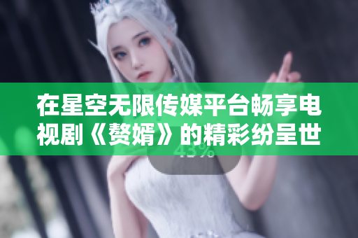 在星空无限传媒平台畅享电视剧《赘婿》的精彩纷呈世界