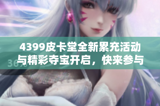 4399皮卡堂全新累充活动与精彩夺宝开启，快来参与吧