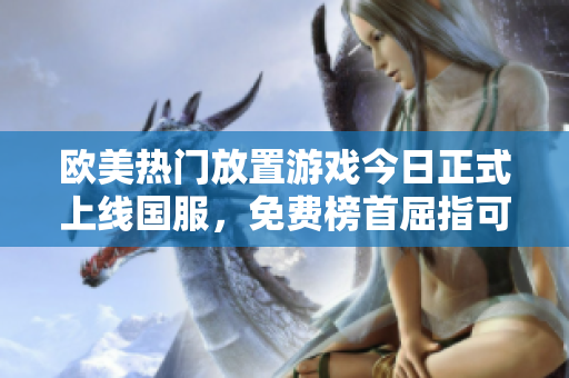 欧美热门放置游戏今日正式上线国服，免费榜首屈指可数