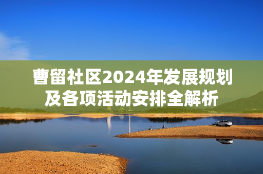 曹留社区2024年发展规划及各项活动安排全解析