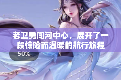 老卫勇闯河中心，展开了一段惊险而温暖的航行旅程