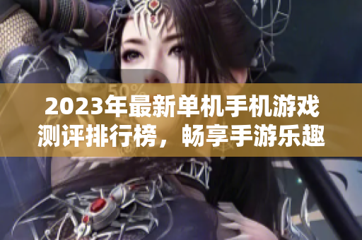 2023年最新单机手机游戏测评排行榜，畅享手游乐趣与精彩体验