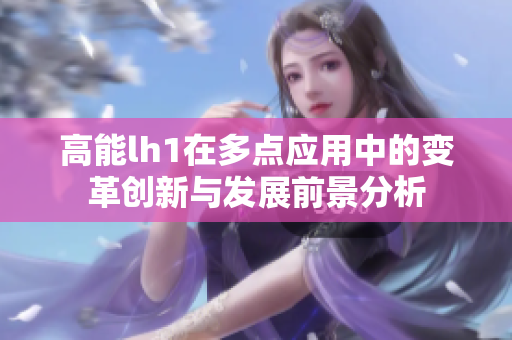 高能lh1在多点应用中的变革创新与发展前景分析