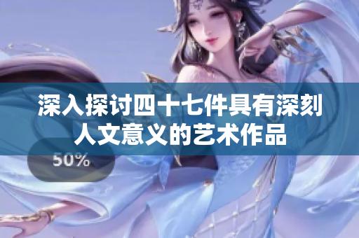 深入探讨四十七件具有深刻人文意义的艺术作品