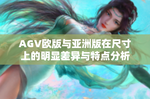 AGV欧版与亚洲版在尺寸上的明显差异与特点分析