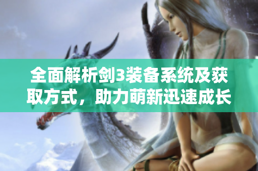 全面解析剑3装备系统及获取方式，助力萌新迅速成长！