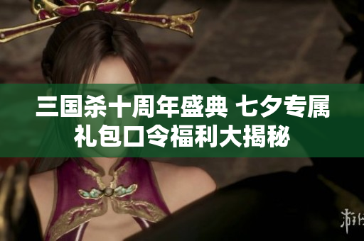 三国杀十周年盛典 七夕专属礼包口令福利大揭秘