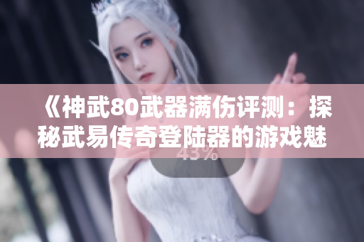 《神武80武器满伤评测：探秘武易传奇登陆器的游戏魅力》