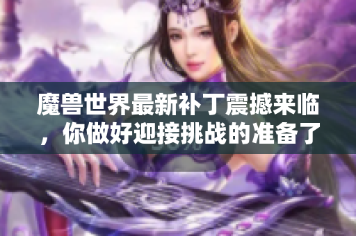 魔兽世界最新补丁震撼来临，你做好迎接挑战的准备了吗
