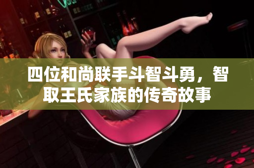 四位和尚联手斗智斗勇，智取王氏家族的传奇故事