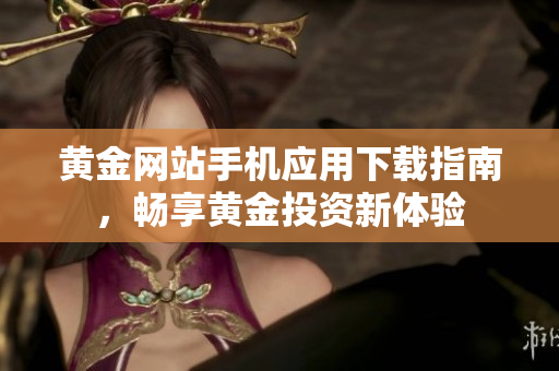 黄金网站手机应用下载指南，畅享黄金投资新体验