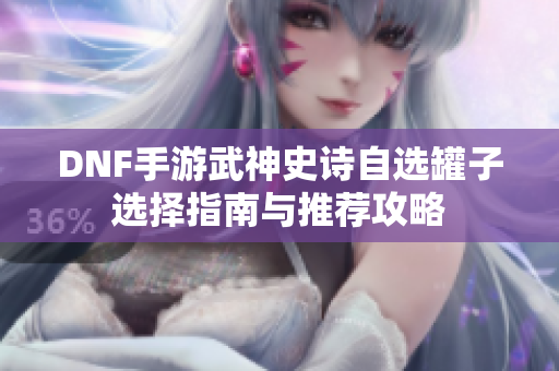 DNF手游武神史诗自选罐子选择指南与推荐攻略