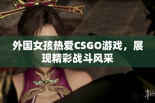 外国女孩热爱CSGO游戏，展现精彩战斗风采