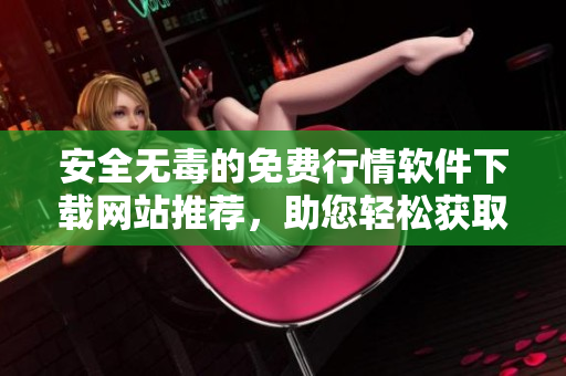 安全无毒的免费行情软件下载网站推荐，助您轻松获取市场信息