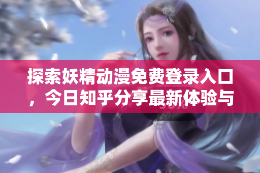 探索妖精动漫免费登录入口，今日知乎分享最新体验与心得