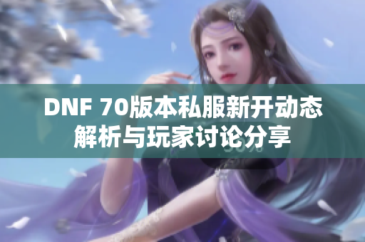 DNF 70版本私服新开动态解析与玩家讨论分享