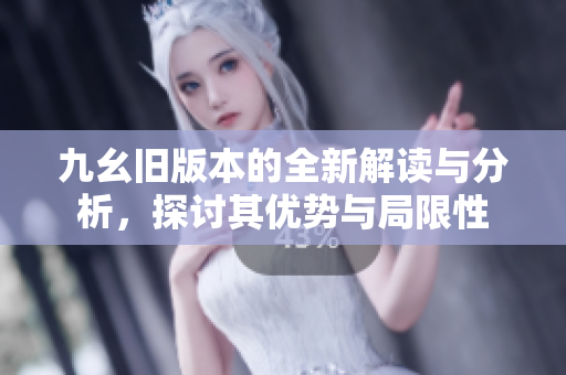 九幺旧版本的全新解读与分析，探讨其优势与局限性